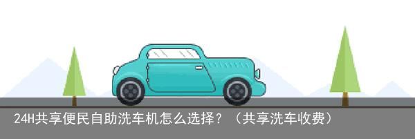 24H共享便民自助洗车机怎么选择？（共享洗车收费）