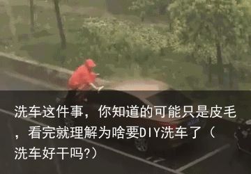洗车这件事，你知道的可能只是皮毛，看完就理解为啥要DIY洗车了（洗车好干吗?）