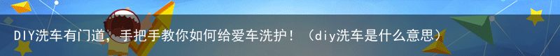 DIY洗车有门道，手把手教你如何给爱车洗护！（diy洗车是什么意思）