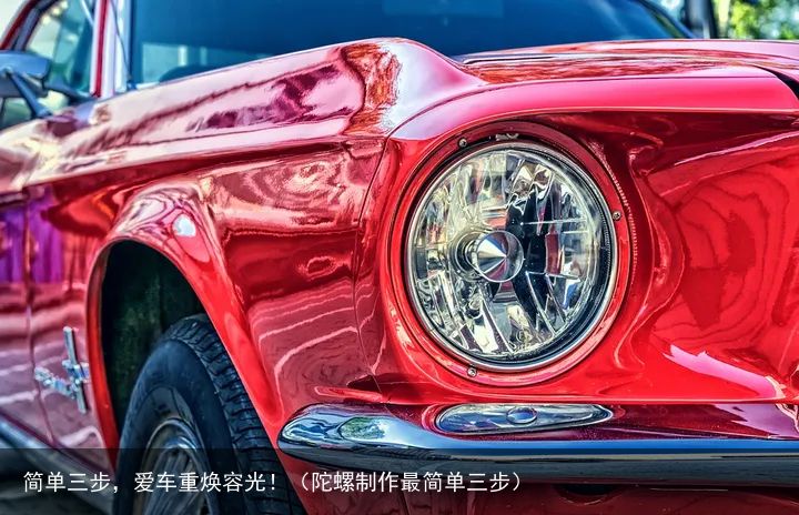 简单三步，爱车重焕容光！（陀螺制作最简单三步）