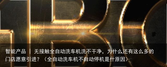 智能产品 | 无接触全自动洗车机洗不干净，为什么还有这么多的门店愿意引进？（全自