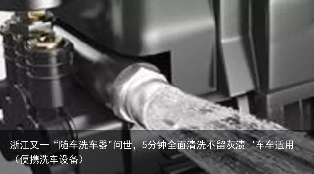 浙江又一“随车洗车器"问世，5分钟全面清洗不留灰渍‘车车适用（便携洗车