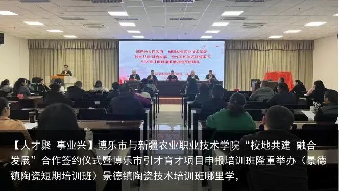 【人才聚 事业兴】博乐市与新疆农业职业技术学院“校地共建 融合发展”合作签约仪式暨博乐市引才育才项目申报培训班隆重举办（景德镇陶瓷短期培训班）景德镇陶瓷技术培训