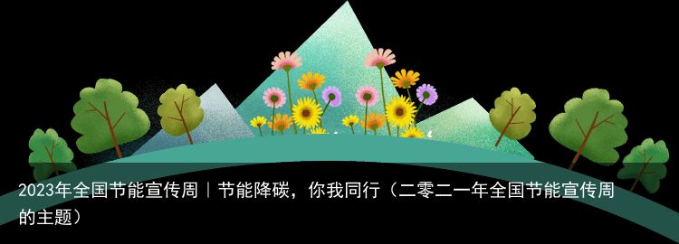 2023年全国节能宣传周｜节能降碳，你我同行（二零二一年全国节能宣传周的主题）