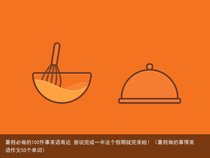 暑假必做的100件事英语表达 据说完成一半这个假期就完美啦！（暑假做的事情英语作