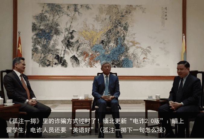 《孤注一掷》里的诈骗方式过时了！缅北更新“电诈2.0版”：瞄上留学生，电诈人员还