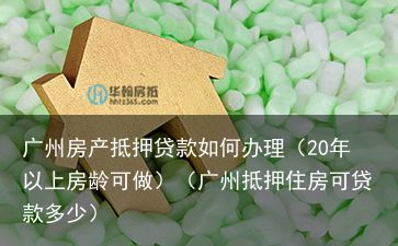 广州房产抵押贷款如何办理（20年以上房龄可做）（广州抵押住房可贷款多少）