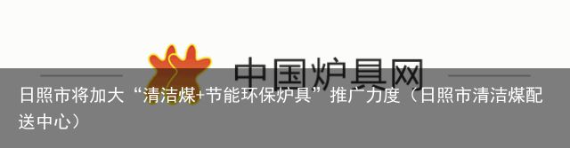 日照市将加大“清洁煤+节能环保炉具”推广力度（日照市清洁煤配送中心）