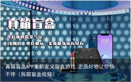 真箱盲盒APP重新定义盲盒游戏 正品好物让你抽不停（拆箱盲盒视频）