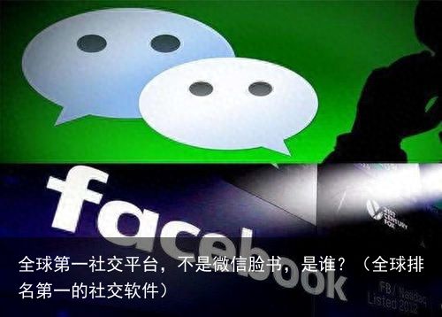 全球第一社交平台，不是微信脸书，是谁？（全球排名第一的社交软件）