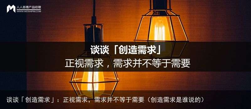 谈谈「创造需求」：正视需求，需求并不等于需要（创造需求是谁说的）