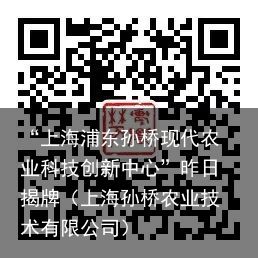 “上海浦东孙桥现代农业科技创新中心”昨日揭牌（上海孙桥农业技术有限公司）