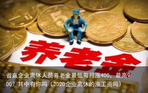 省直企业离休人员养老金最低每月涨400，最高900？其中有你吗（2020企业离休的涨工资吗）