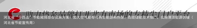 河北省“十四五”节能减排综合实施方案：加大空气能等可再生能源和热泵、高效储能技术推广，实施清洁能源供暖（河北省节能宣传周）