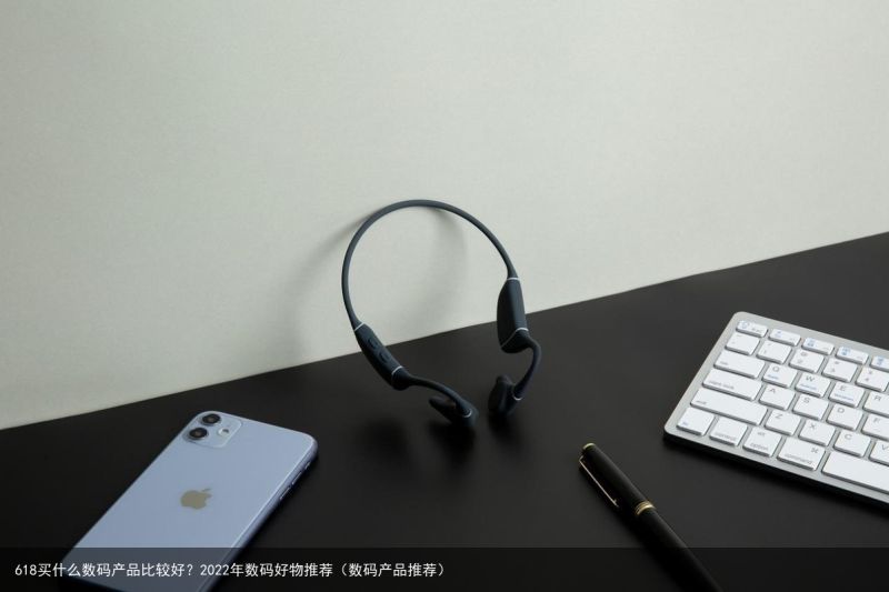 618买什么数码产品比较好？2022年数码好物推荐（数码产品推荐）
