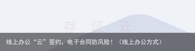 线上办公“云”签约，电子合同防风险！（线上办公方式）