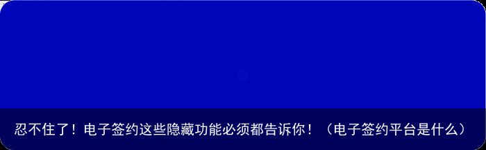 忍不住了！电子签约这些隐藏功能必须都告诉你！（电子签约平台是什么）