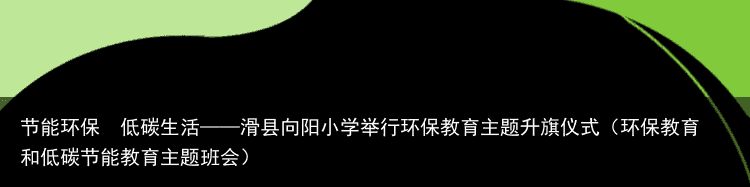 节能环保  低碳生活——滑县向阳小学举行环保教育主题升旗仪式（环保教育和低碳节能教育主题班会）