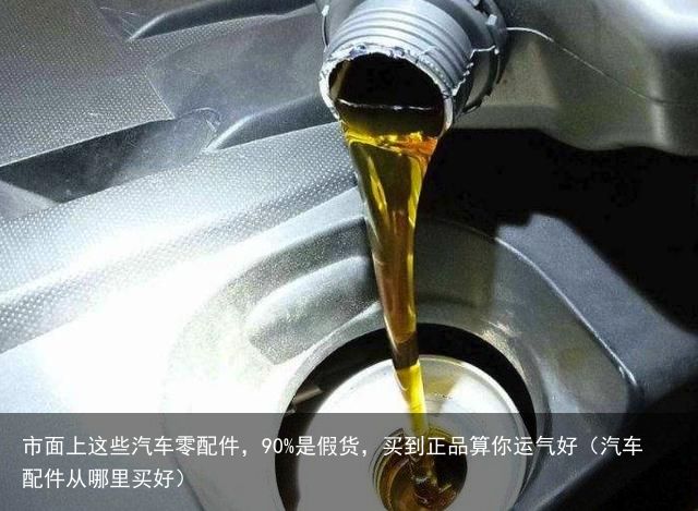 市面上这些汽车零配件，90%是假货，买到正品算你运气好（汽车配件从哪里买好）