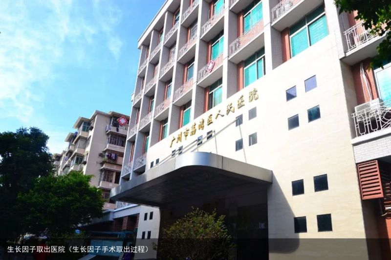 生长因子取出医院（生长因子手术取出过程）