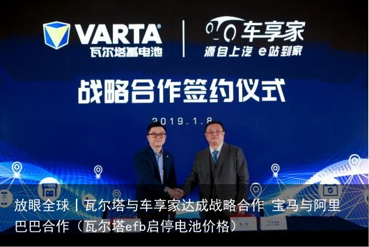 放眼全球丨瓦尔塔与车享家达成战略合作 宝马与阿里巴巴合作（瓦尔塔efb启停电池价