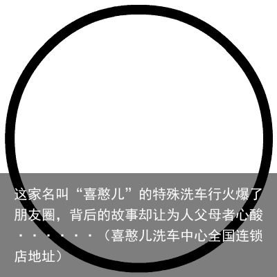 这家名叫“喜憨儿”的特殊洗车行火爆了朋友圈，背后的故事却让为人父母者心酸····