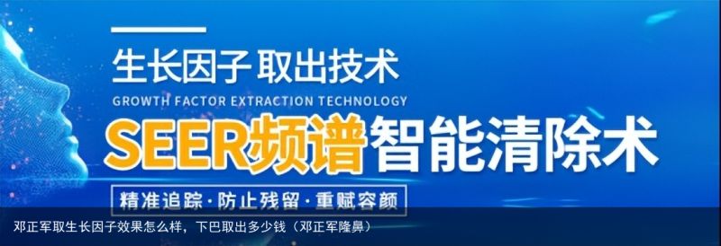 邓正军取生长因子效果怎么样，下巴取出多少钱（邓正军隆鼻）