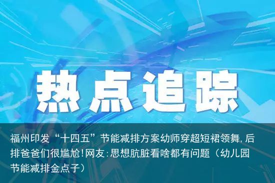 福州印发“十四五”节能减排方案幼师穿超短裙领舞,后排爸爸们很尴尬!网友:思想肮脏看啥都有问题（幼儿园节能减排金点子）