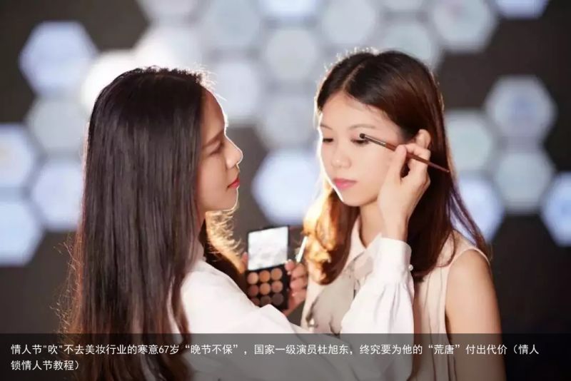 情人节"吹"不去美妆行业的寒意67岁“晚节不保”，国家一级演