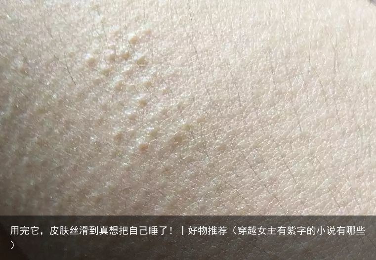 用完它，皮肤丝滑到真想把自己睡了！丨好物推荐（穿越女主有紫字的小说有哪些）