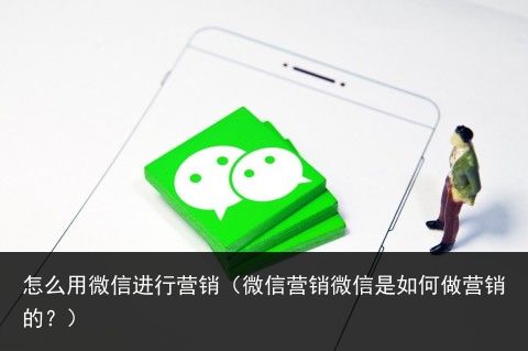 怎么用微信进行营销（微信营销微信是如何做营销的？）