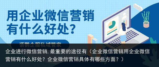 企业进行微信营销,最重要的途径有（企业微信营销用企业微信营销有什么好处？企业微信营销具体有哪些方面？）