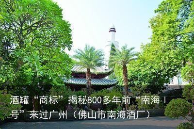 酒罐“商标”揭秘800多年前“南海Ⅰ号”来过广州（佛山市南海酒厂）