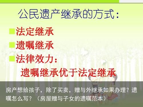 房产想给孩子，除了买卖，赠与外继承如果办理？遗嘱怎么写？（房屋赠与子女的遗嘱范本）