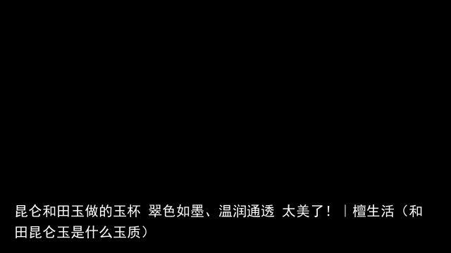 昆仑和田玉做的玉杯 翠色如墨、温润通透 太美了！｜檀生活（和田昆仑玉是什么玉质）