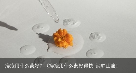 痔疮用什么药好？（痔疮用什么药好得快 消肿止痛）