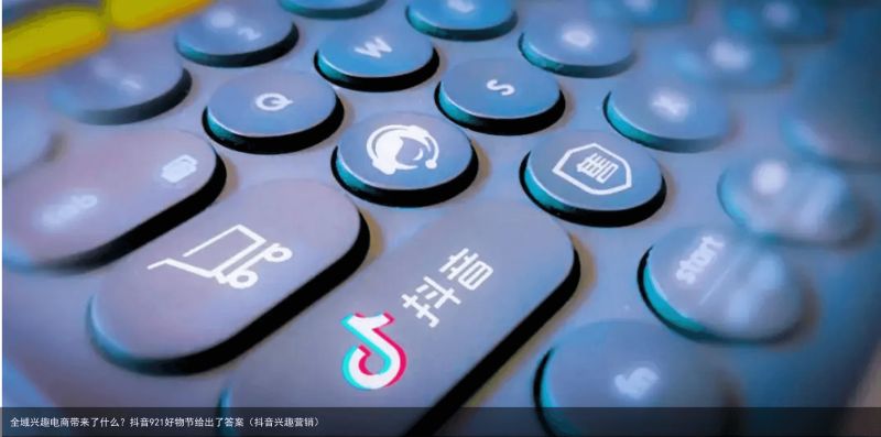 全域兴趣电商带来了什么？抖音921好物节给出了答案（抖音兴趣营销）
