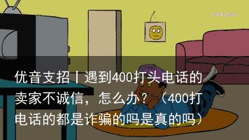 优音支招丨遇到400打头电话的卖家不诚信，怎么办？（400打电话的都是诈骗的吗是真的吗）