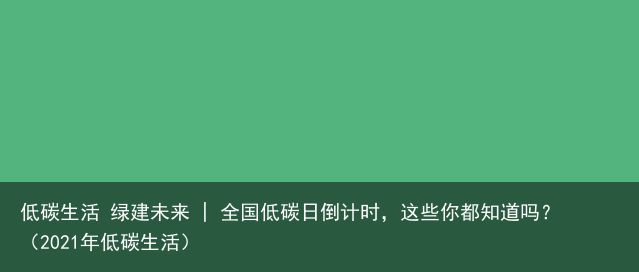 低碳生活 绿建未来 | 全国低碳日倒计时，这些你都知道吗？（2021年低碳生活）