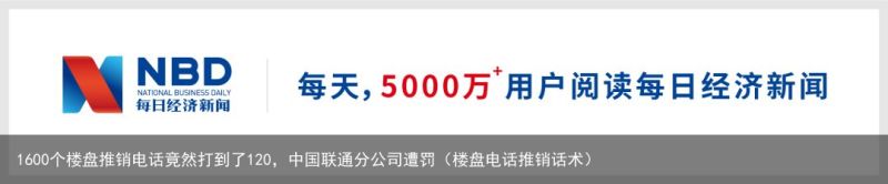 1600个楼盘推销电话竟然打到了120，中国联通分公司遭罚（楼盘电话推销话术）