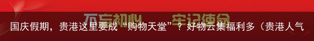 国庆假期，贵港这里要成“购物天堂”？好物云集福利多（贵港人气最旺的商场是哪个）