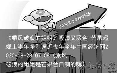 《乘风破浪的姐姐》吸睛又吸金 芒果超媒上半年净利逼近去年全年中国经济网2020-
