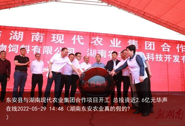 东安县与湖南现代农业集团合作项目开工 总投资近2.6亿元华声在线2022-05-29 14:48（湖南东安农业真的假的?）