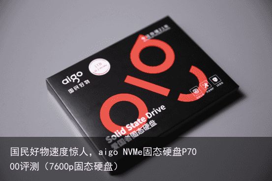 国民好物速度惊人，aigo NVMe固态硬盘P7000评测（7600p固态硬盘）