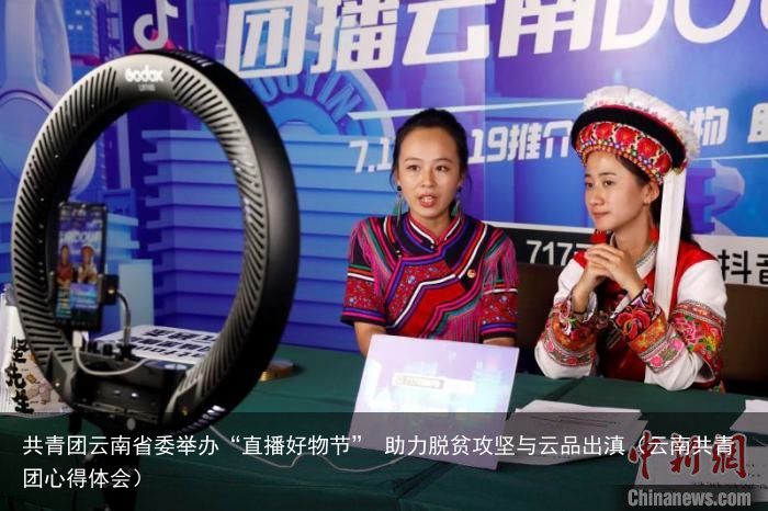 共青团云南省委举办“直播好物节” 助力脱贫攻坚与云品出滇（云南共青团心得体会）
