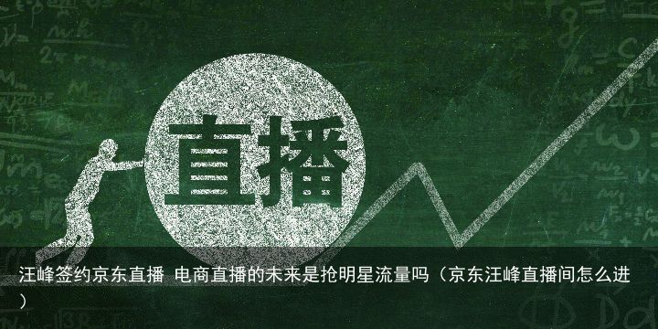 汪峰签约京东直播 电商直播的未来是抢明星流量吗（京东汪峰直播间怎么进）