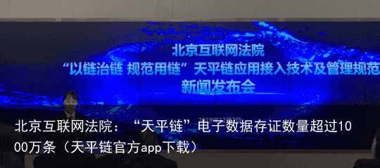 北京互联网法院：“天平链”电子数据存证数量超过1000万条（天平链官方app下载）