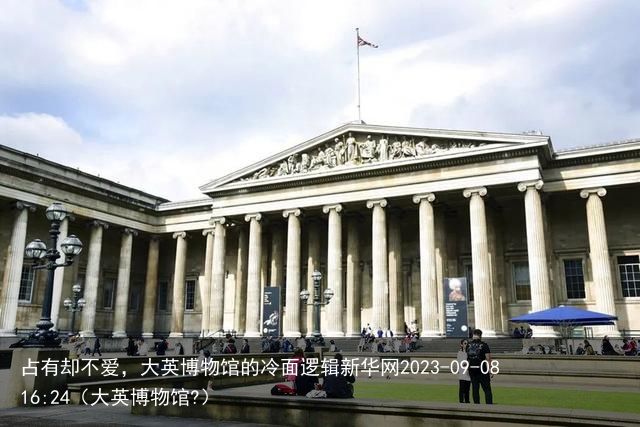 占有却不爱，大英博物馆的冷面逻辑新华网2023-09-08 16:24（大英博物
