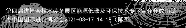 第四届进博会技术装备展区能源低碳及环保技术专区宣介会成功举办中国国际进口博览会2021-03-17 14:18（第四届进博会看点）