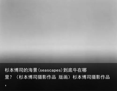 杉本博司的海景(seascapes)到底牛在哪里？ - 知乎